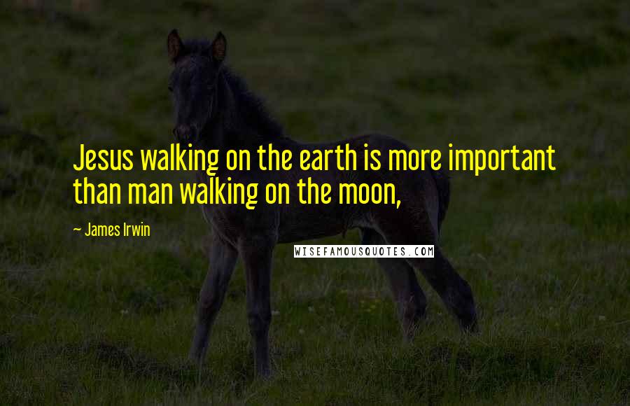 James Irwin Quotes: Jesus walking on the earth is more important than man walking on the moon,