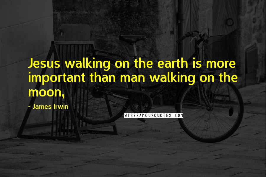 James Irwin Quotes: Jesus walking on the earth is more important than man walking on the moon,