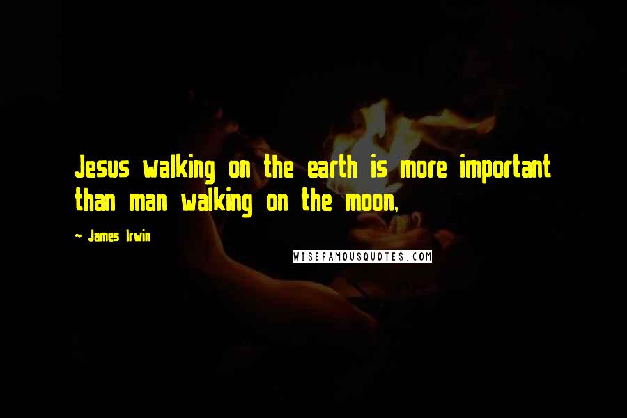 James Irwin Quotes: Jesus walking on the earth is more important than man walking on the moon,