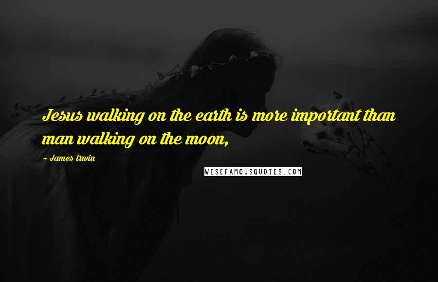 James Irwin Quotes: Jesus walking on the earth is more important than man walking on the moon,