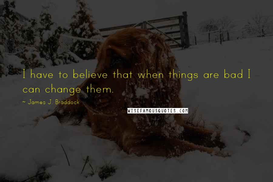 James J. Braddock Quotes: I have to believe that when things are bad I can change them.
