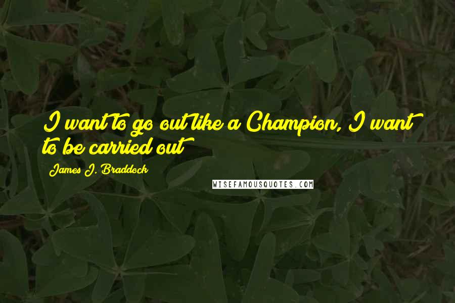 James J. Braddock Quotes: I want to go out like a Champion, I want to be carried out