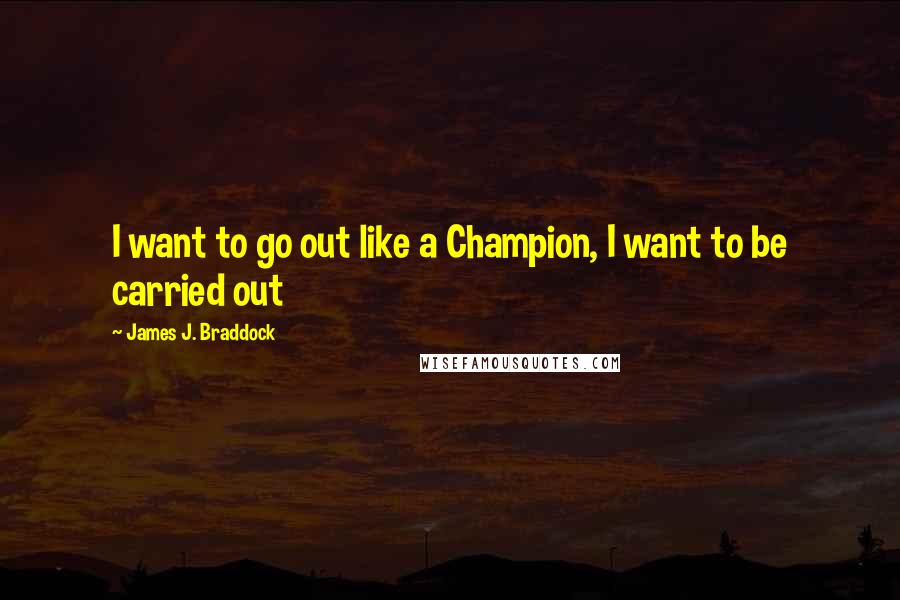 James J. Braddock Quotes: I want to go out like a Champion, I want to be carried out