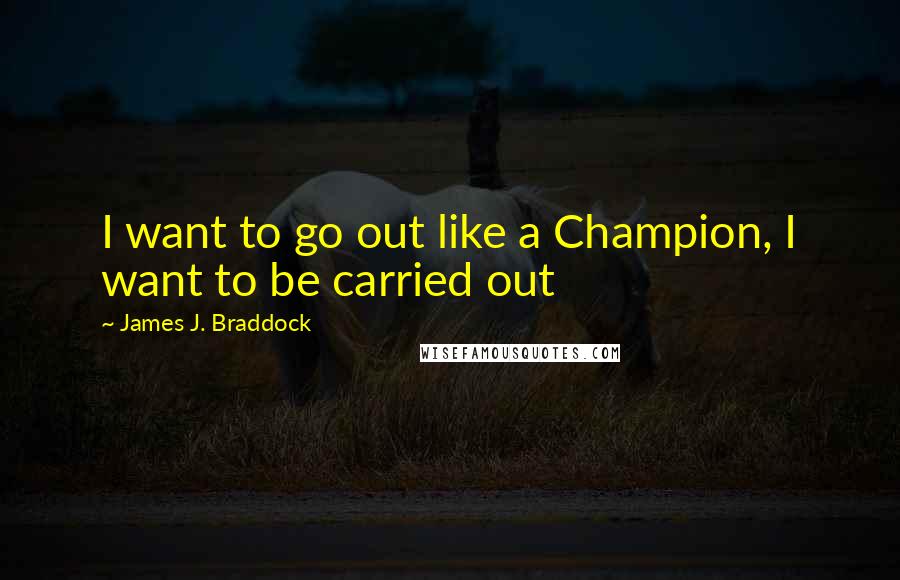 James J. Braddock Quotes: I want to go out like a Champion, I want to be carried out