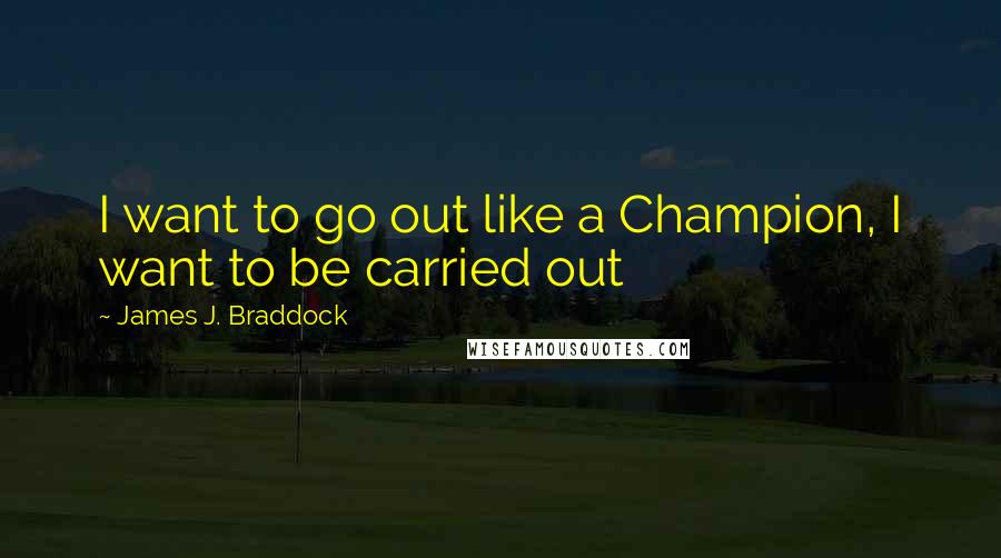 James J. Braddock Quotes: I want to go out like a Champion, I want to be carried out