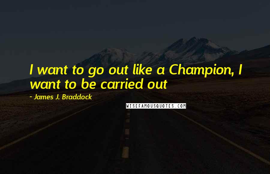 James J. Braddock Quotes: I want to go out like a Champion, I want to be carried out