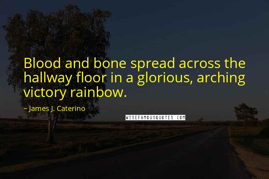 James J. Caterino Quotes: Blood and bone spread across the hallway floor in a glorious, arching victory rainbow.
