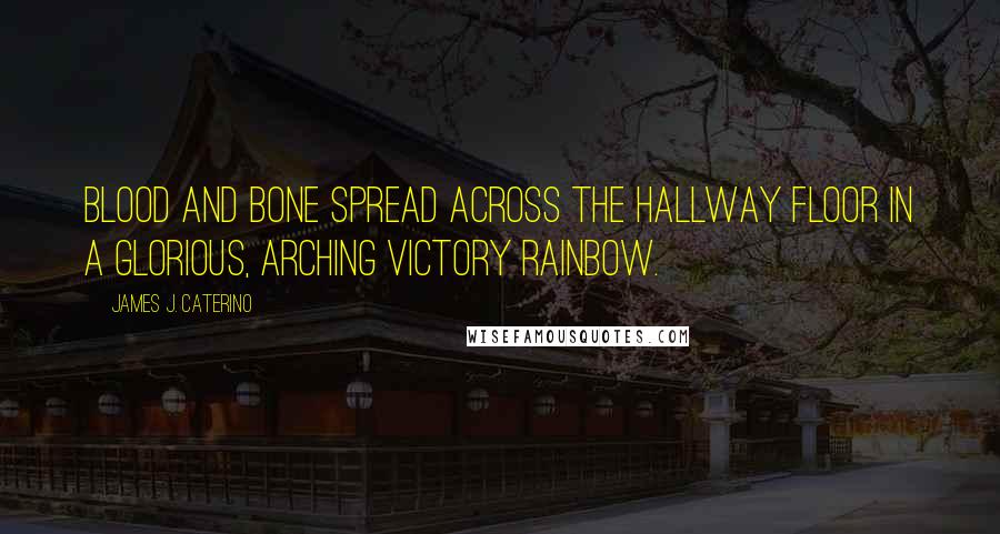 James J. Caterino Quotes: Blood and bone spread across the hallway floor in a glorious, arching victory rainbow.