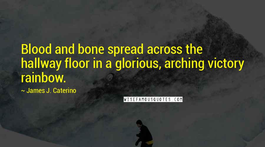 James J. Caterino Quotes: Blood and bone spread across the hallway floor in a glorious, arching victory rainbow.
