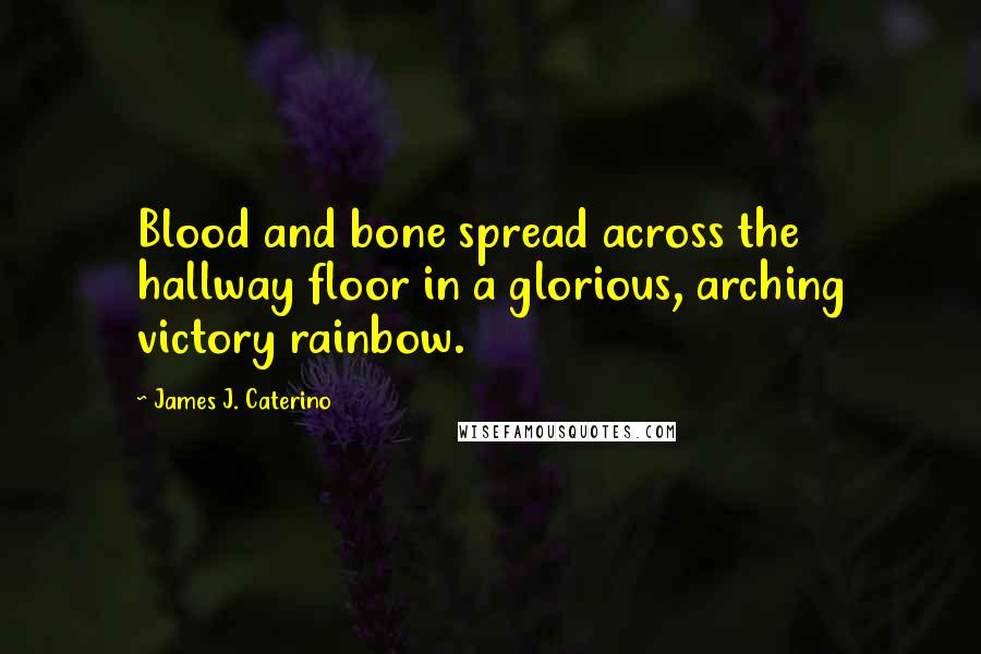 James J. Caterino Quotes: Blood and bone spread across the hallway floor in a glorious, arching victory rainbow.