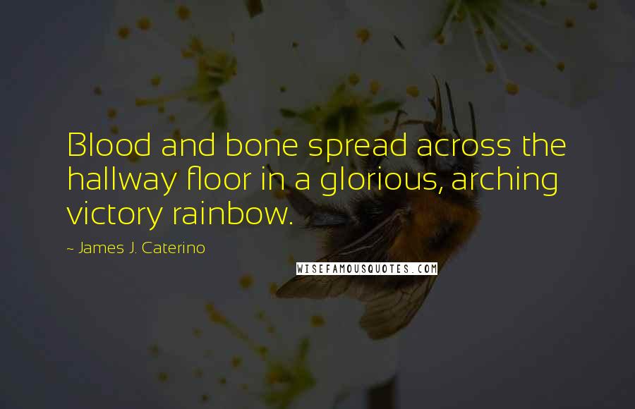 James J. Caterino Quotes: Blood and bone spread across the hallway floor in a glorious, arching victory rainbow.