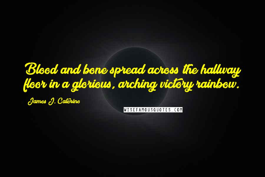 James J. Caterino Quotes: Blood and bone spread across the hallway floor in a glorious, arching victory rainbow.