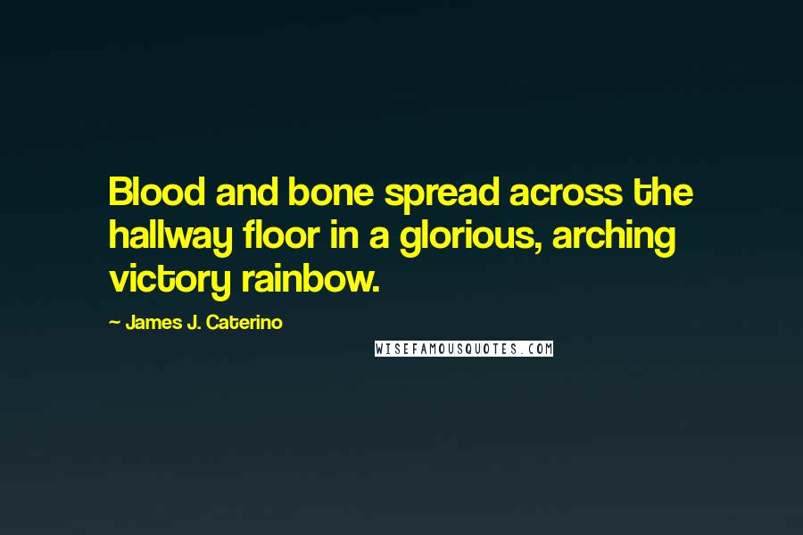 James J. Caterino Quotes: Blood and bone spread across the hallway floor in a glorious, arching victory rainbow.