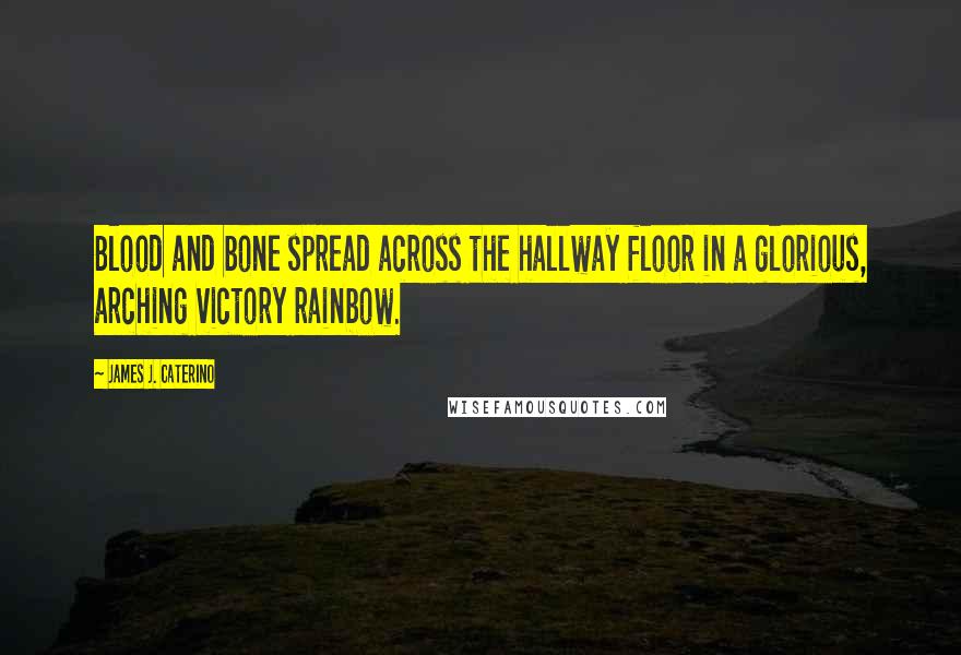 James J. Caterino Quotes: Blood and bone spread across the hallway floor in a glorious, arching victory rainbow.