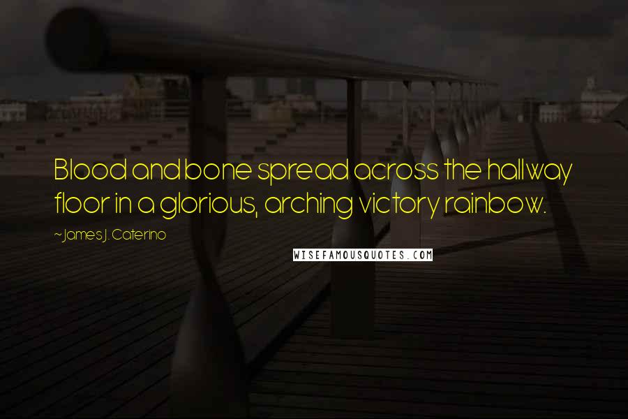 James J. Caterino Quotes: Blood and bone spread across the hallway floor in a glorious, arching victory rainbow.