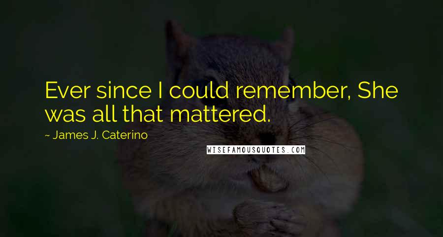 James J. Caterino Quotes: Ever since I could remember, She was all that mattered.