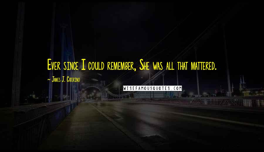 James J. Caterino Quotes: Ever since I could remember, She was all that mattered.