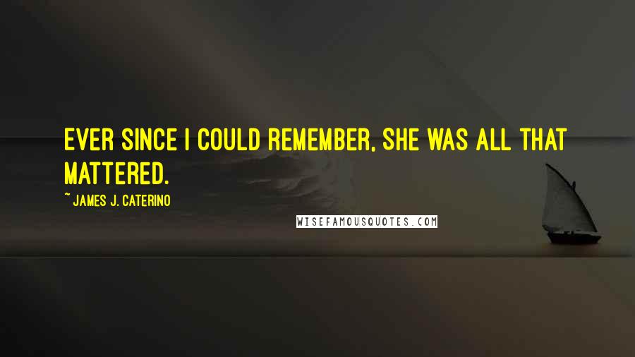 James J. Caterino Quotes: Ever since I could remember, She was all that mattered.