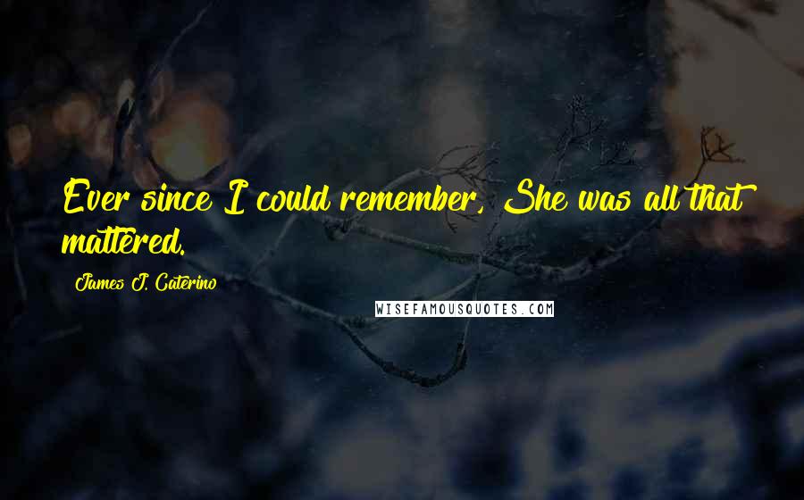 James J. Caterino Quotes: Ever since I could remember, She was all that mattered.