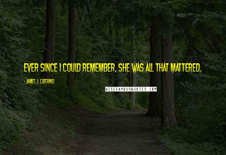 James J. Caterino Quotes: Ever since I could remember, She was all that mattered.