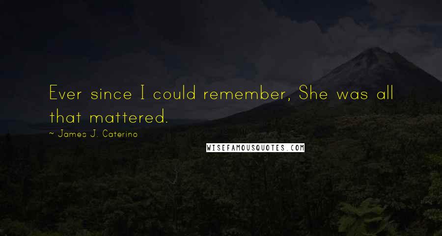 James J. Caterino Quotes: Ever since I could remember, She was all that mattered.