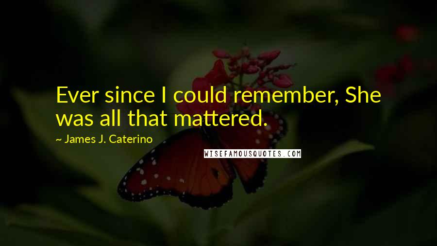 James J. Caterino Quotes: Ever since I could remember, She was all that mattered.