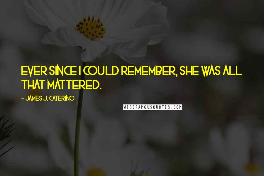 James J. Caterino Quotes: Ever since I could remember, She was all that mattered.