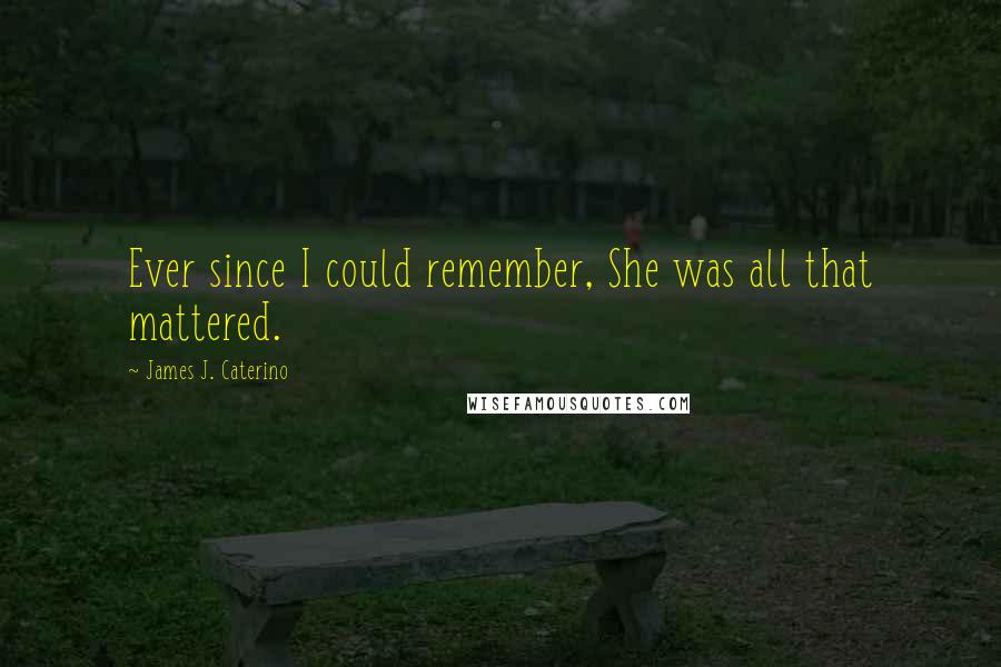 James J. Caterino Quotes: Ever since I could remember, She was all that mattered.