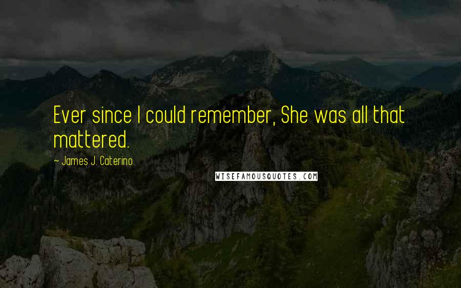 James J. Caterino Quotes: Ever since I could remember, She was all that mattered.