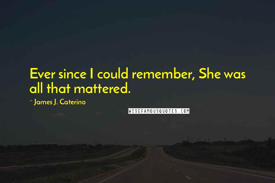 James J. Caterino Quotes: Ever since I could remember, She was all that mattered.