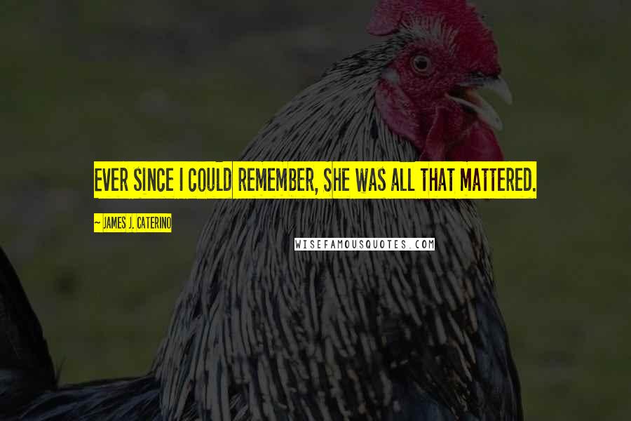 James J. Caterino Quotes: Ever since I could remember, She was all that mattered.