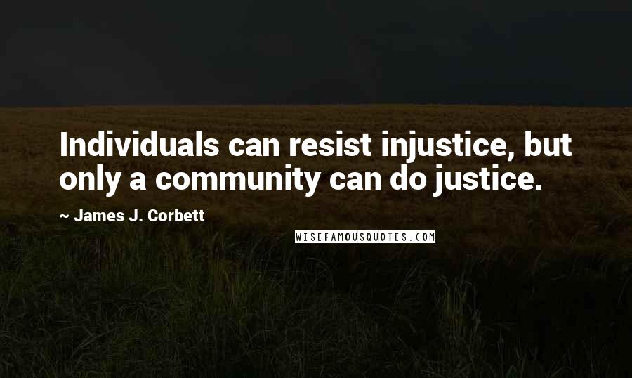 James J. Corbett Quotes: Individuals can resist injustice, but only a community can do justice.