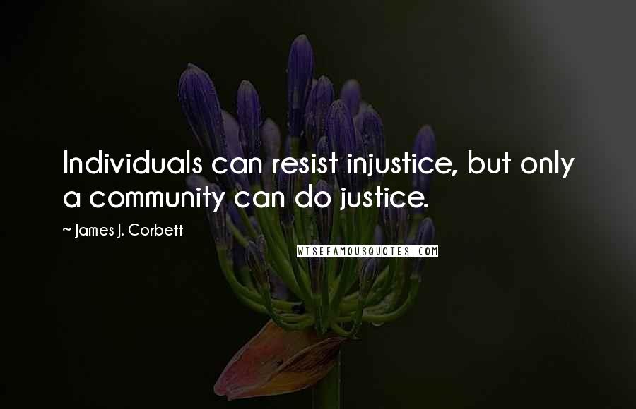 James J. Corbett Quotes: Individuals can resist injustice, but only a community can do justice.