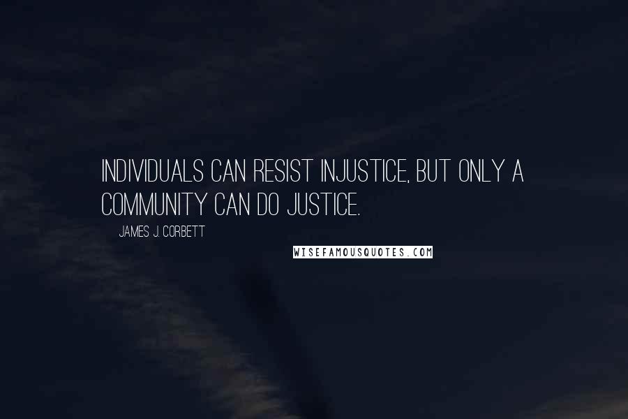 James J. Corbett Quotes: Individuals can resist injustice, but only a community can do justice.