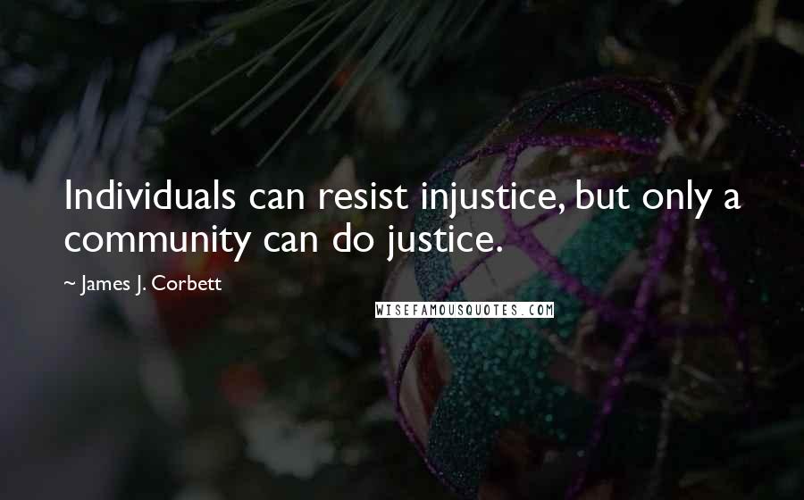 James J. Corbett Quotes: Individuals can resist injustice, but only a community can do justice.