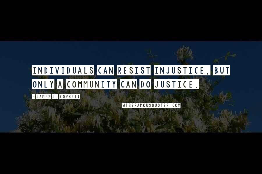 James J. Corbett Quotes: Individuals can resist injustice, but only a community can do justice.