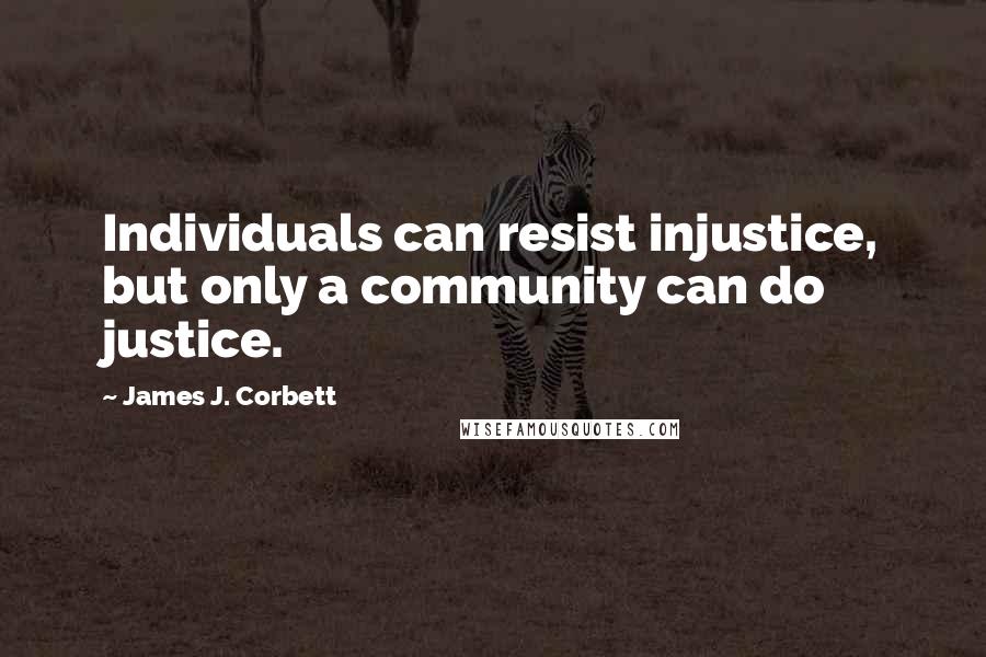 James J. Corbett Quotes: Individuals can resist injustice, but only a community can do justice.