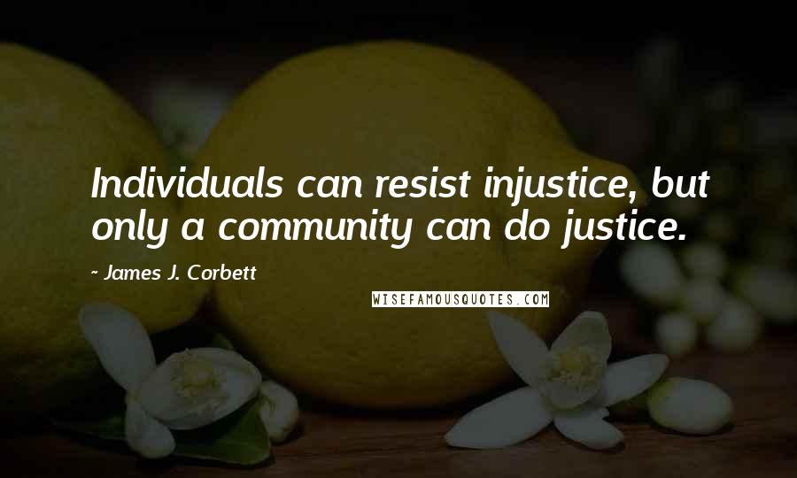 James J. Corbett Quotes: Individuals can resist injustice, but only a community can do justice.