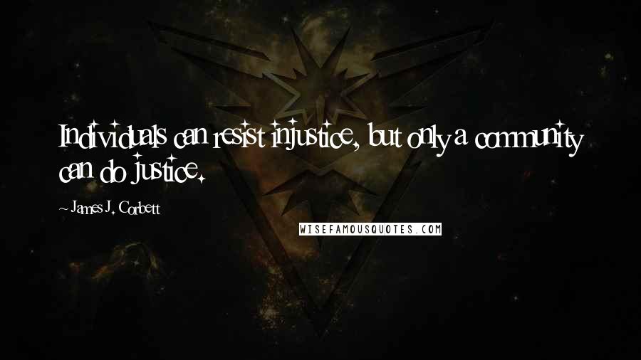 James J. Corbett Quotes: Individuals can resist injustice, but only a community can do justice.