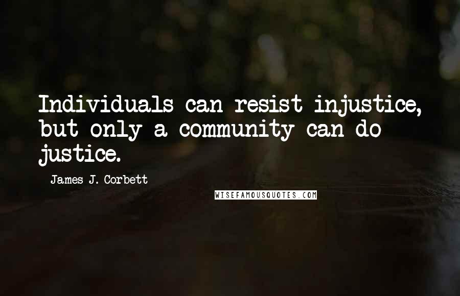 James J. Corbett Quotes: Individuals can resist injustice, but only a community can do justice.