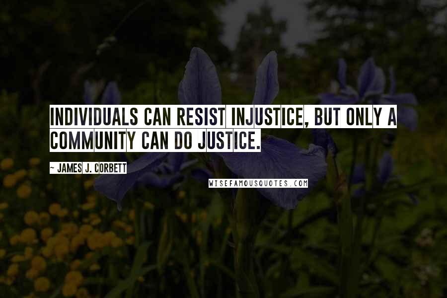 James J. Corbett Quotes: Individuals can resist injustice, but only a community can do justice.