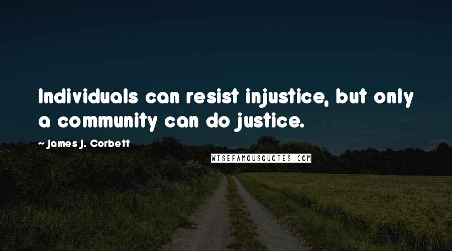 James J. Corbett Quotes: Individuals can resist injustice, but only a community can do justice.