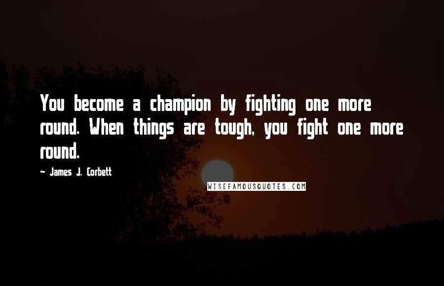 James J. Corbett Quotes: You become a champion by fighting one more round. When things are tough, you fight one more round.