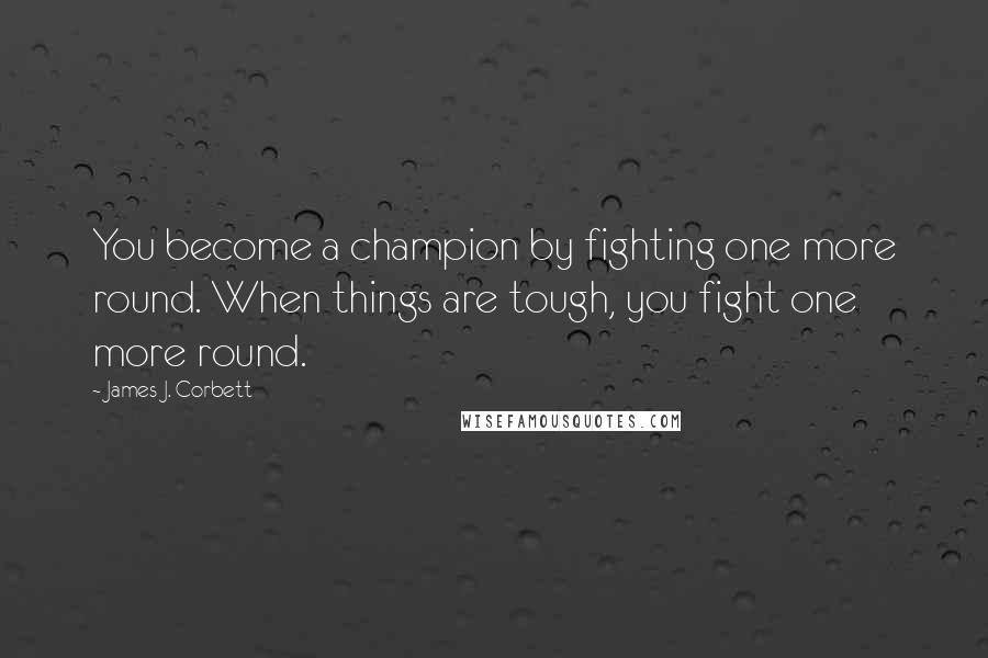 James J. Corbett Quotes: You become a champion by fighting one more round. When things are tough, you fight one more round.