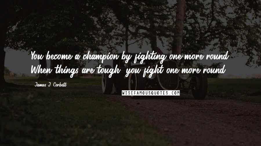 James J. Corbett Quotes: You become a champion by fighting one more round. When things are tough, you fight one more round.