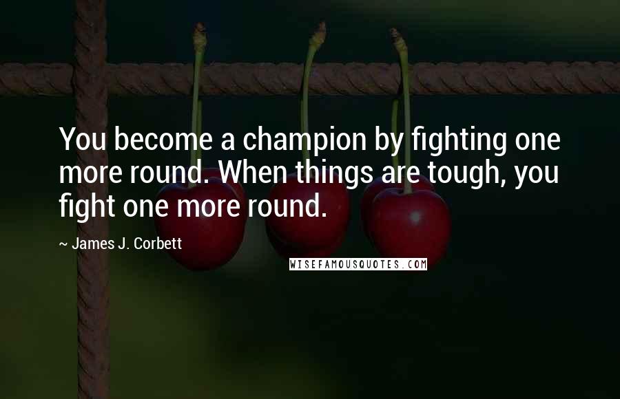 James J. Corbett Quotes: You become a champion by fighting one more round. When things are tough, you fight one more round.