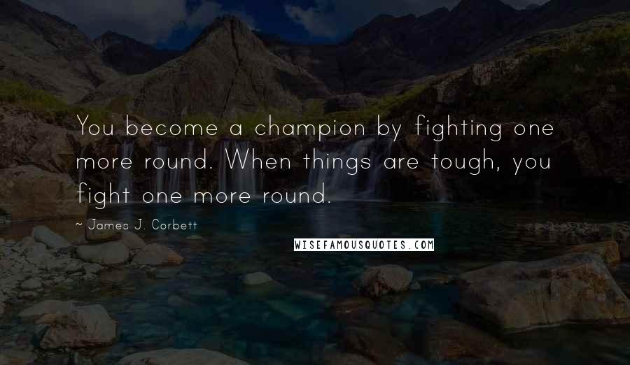 James J. Corbett Quotes: You become a champion by fighting one more round. When things are tough, you fight one more round.