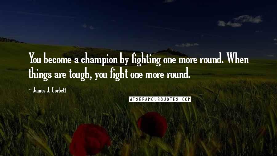 James J. Corbett Quotes: You become a champion by fighting one more round. When things are tough, you fight one more round.