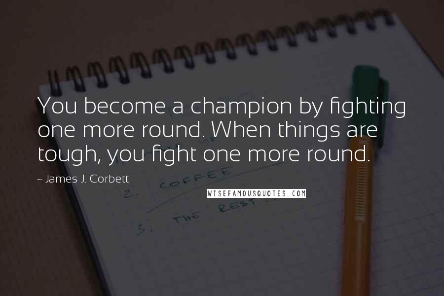 James J. Corbett Quotes: You become a champion by fighting one more round. When things are tough, you fight one more round.