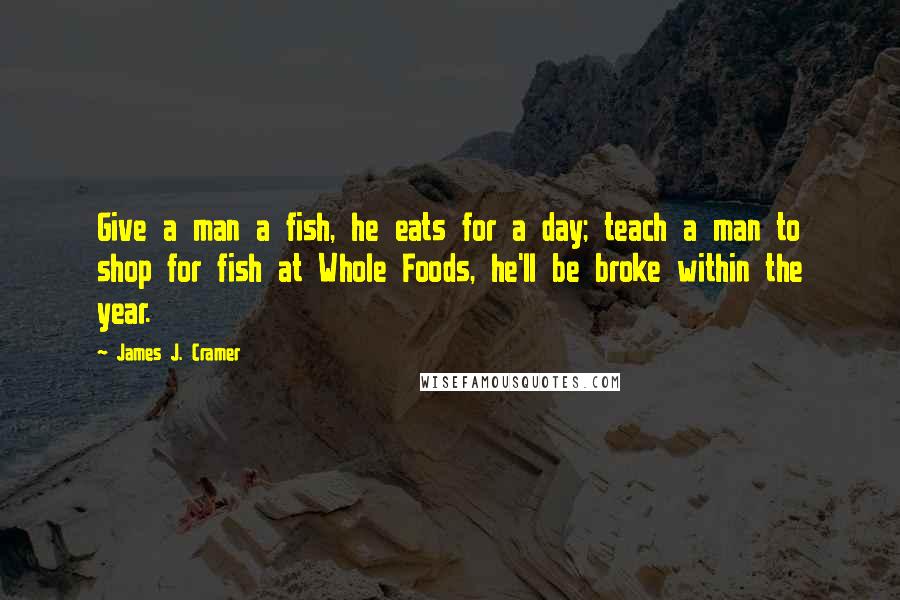 James J. Cramer Quotes: Give a man a fish, he eats for a day; teach a man to shop for fish at Whole Foods, he'll be broke within the year.